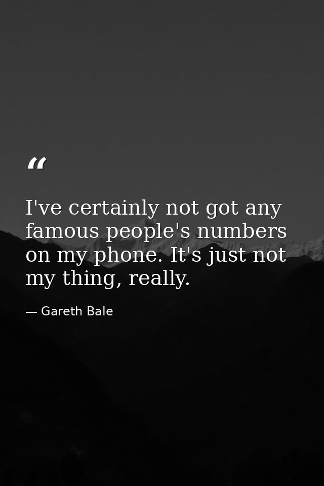 I've certainly not got any famous people's numbers on my phone. It's just not my thing, really. — Gareth Bale