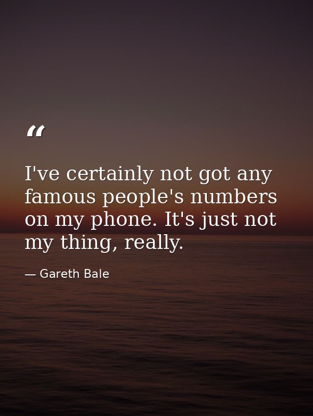 I've certainly not got any famous people's numbers on my phone. It's just not my thing, really. — Gareth Bale