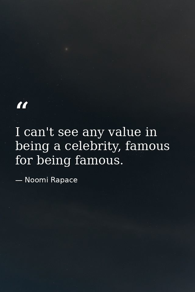 I can't see any value in being a celebrity, famous for being famous. — Noomi Rapace