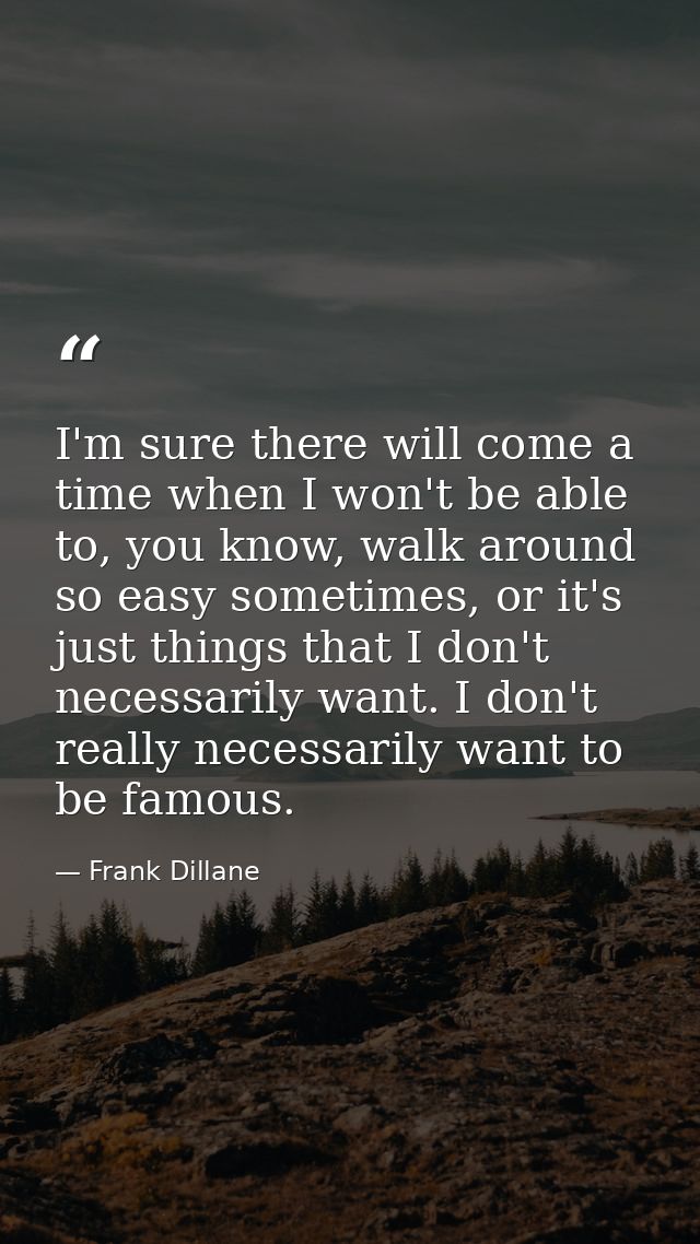 I'm sure there will come a time when I won't be able to, you know, walk around so easy sometimes, or it's just things th — Frank Dillane