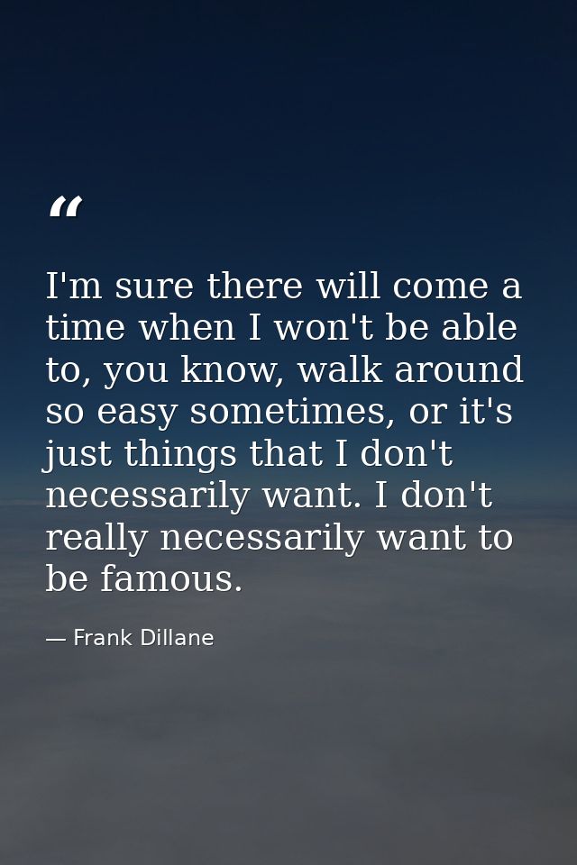 I'm sure there will come a time when I won't be able to, you know, walk around so easy sometimes, or it's just things th — Frank Dillane