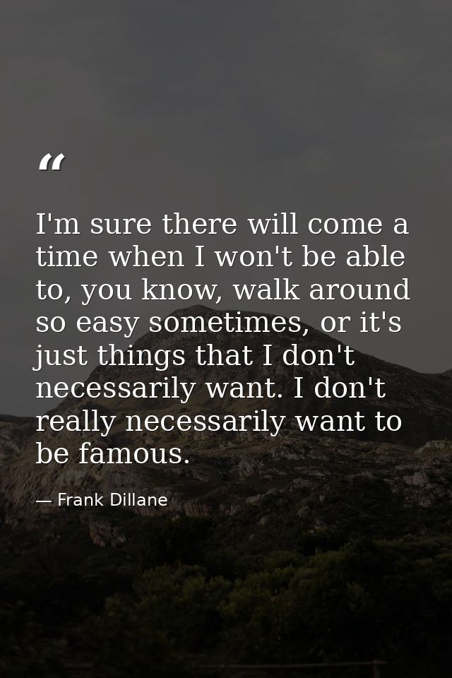 I'm sure there will come a time when I won't be able to, you know, walk around so easy sometimes, or it's just things th — Frank Dillane