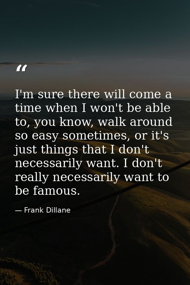 I'm sure there will come a time when I won't be able to, you know, walk around so easy sometimes, or it's just things th — Frank Dillane