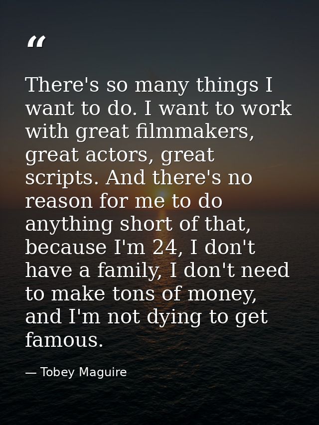 There's so many things I want to do. I want to work with great filmmakers, great actors, great scripts. And there's no r — Tobey Maguire