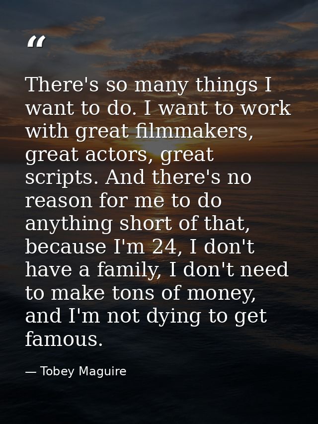 There's so many things I want to do. I want to work with great filmmakers, great actors, great scripts. And there's no r — Tobey Maguire