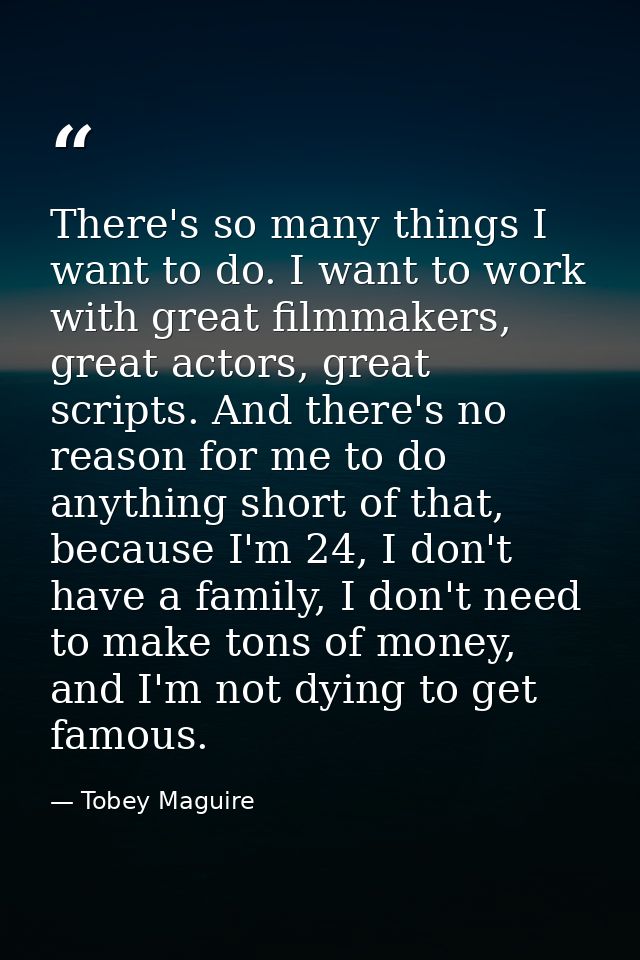 There's so many things I want to do. I want to work with great filmmakers, great actors, great scripts. And there's no r — Tobey Maguire