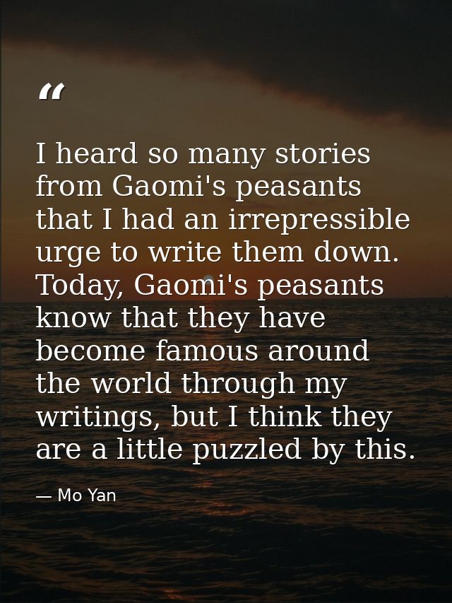 I heard so many stories from Gaomi's peasants that I had an irrepressible urge to write them down. Today, Gaomi's peasan — Mo Yan