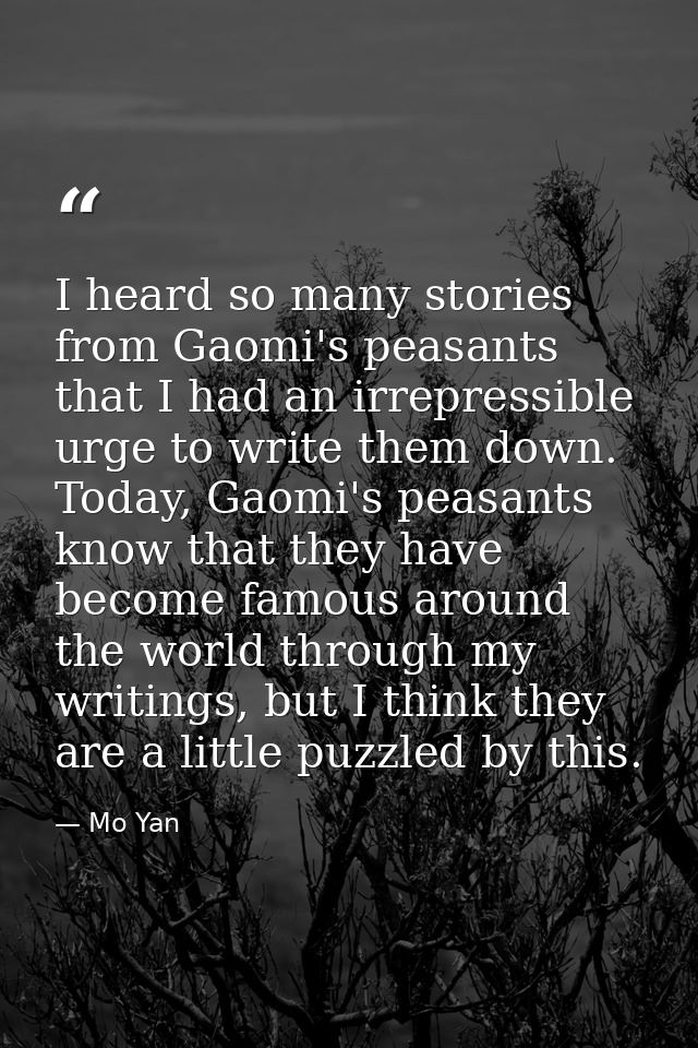 I heard so many stories from Gaomi's peasants that I had an irrepressible urge to write them down. Today, Gaomi's peasan — Mo Yan