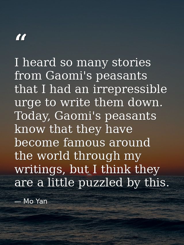 I heard so many stories from Gaomi's peasants that I had an irrepressible urge to write them down. Today, Gaomi's peasan — Mo Yan