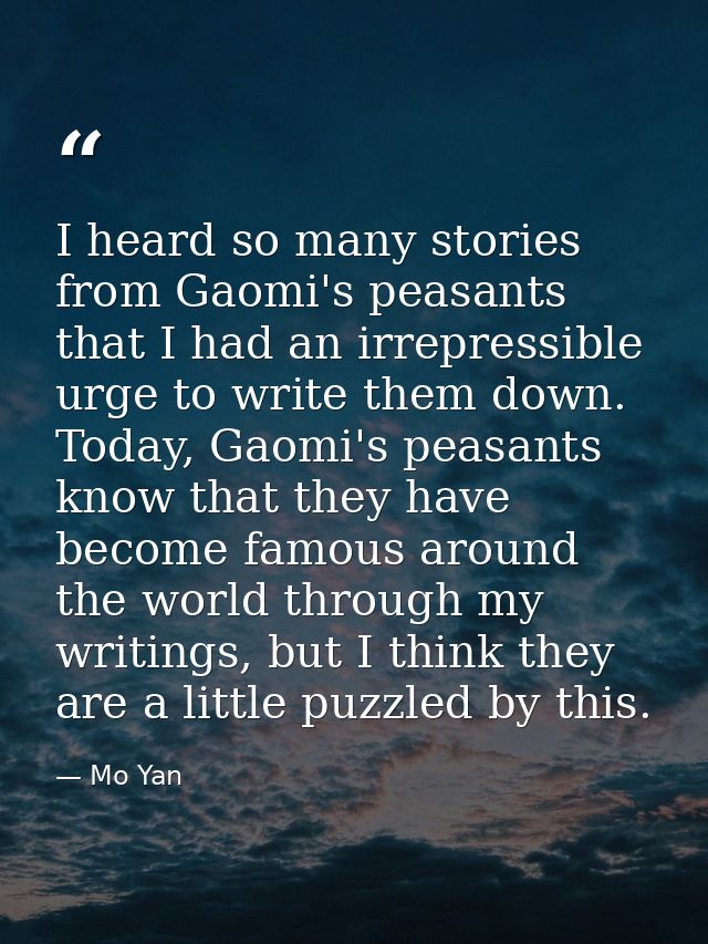 I heard so many stories from Gaomi's peasants that I had an irrepressible urge to write them down. Today, Gaomi's peasan — Mo Yan