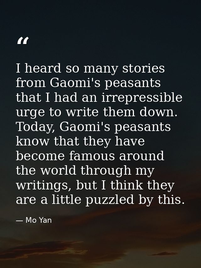 I heard so many stories from Gaomi's peasants that I had an irrepressible urge to write them down. Today, Gaomi's peasan — Mo Yan