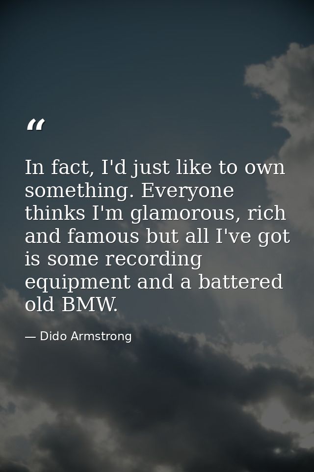 In fact, I'd just like to own something. Everyone thinks I'm glamorous, rich and famous but all I've got is some recordi — Dido Armstrong