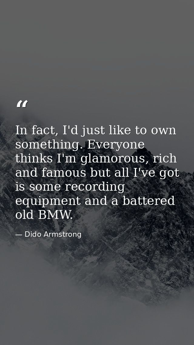 In fact, I'd just like to own something. Everyone thinks I'm glamorous, rich and famous but all I've got is some recordi — Dido Armstrong