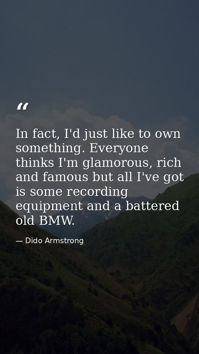 In fact, I'd just like to own something. Everyone thinks I'm glamorous, rich and famous but all I've got is some recordi — Dido Armstrong
