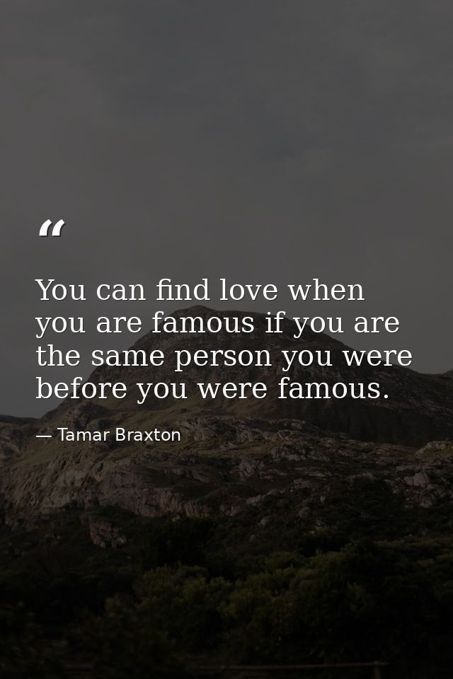 You can find love when you are famous if you are the same person you were before you were famous. — Tamar Braxton
