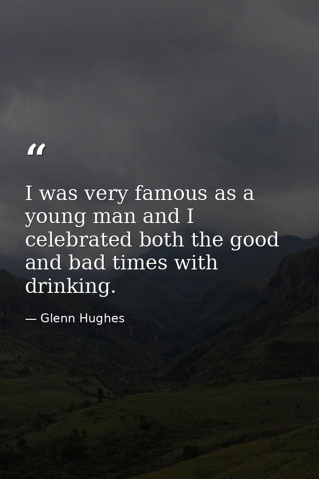 I was very famous as a young man and I celebrated both the good and bad times with drinking. — Glenn Hughes