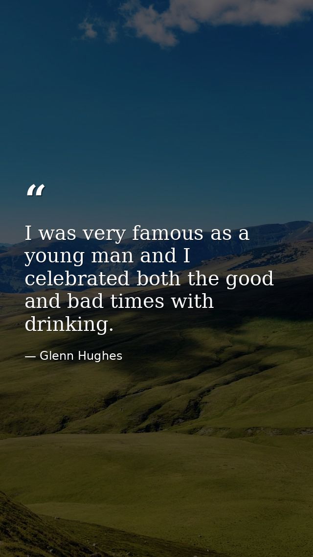 I was very famous as a young man and I celebrated both the good and bad times with drinking. — Glenn Hughes