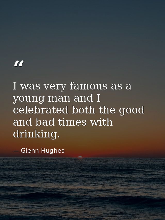 I was very famous as a young man and I celebrated both the good and bad times with drinking. — Glenn Hughes