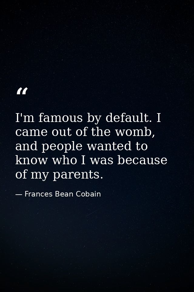 I'm famous by default. I came out of the womb, and people wanted to know who I was because of my parents. — Frances Bean Cobain