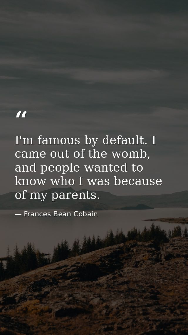 I'm famous by default. I came out of the womb, and people wanted to know who I was because of my parents. — Frances Bean Cobain