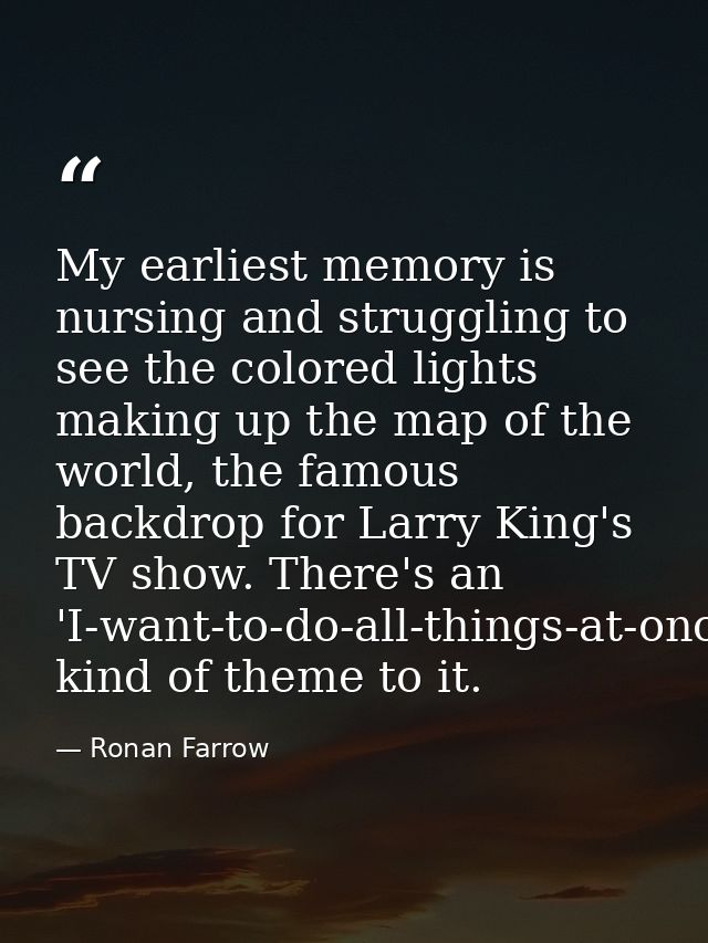 My earliest memory is nursing and struggling to see the colored lights making up the map of the world, the famous backdr — Ronan Farrow