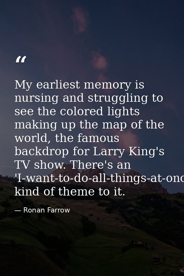 My earliest memory is nursing and struggling to see the colored lights making up the map of the world, the famous backdr — Ronan Farrow