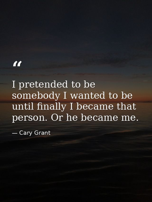 I pretended to be somebody I wanted to be until finally I became that person. Or he became me. — Cary Grant