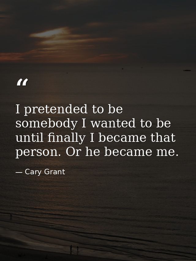 I pretended to be somebody I wanted to be until finally I became that person. Or he became me. — Cary Grant