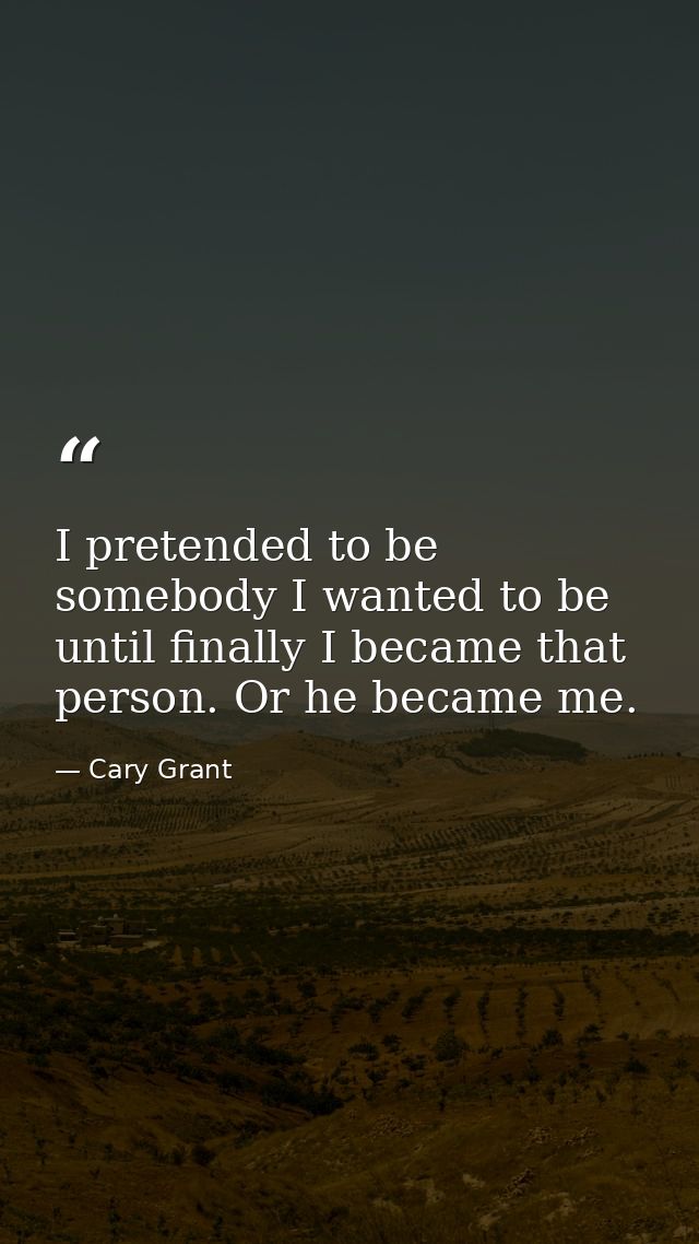 I pretended to be somebody I wanted to be until finally I became that person. Or he became me. — Cary Grant
