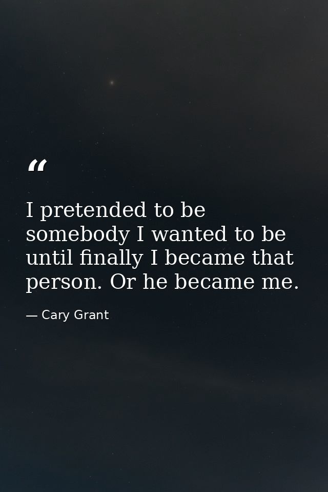I pretended to be somebody I wanted to be until finally I became that person. Or he became me. — Cary Grant