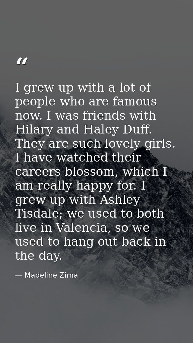 I grew up with a lot of people who are famous now. I was friends with Hilary and Haley Duff. They are such lovely girls. — Madeline Zima