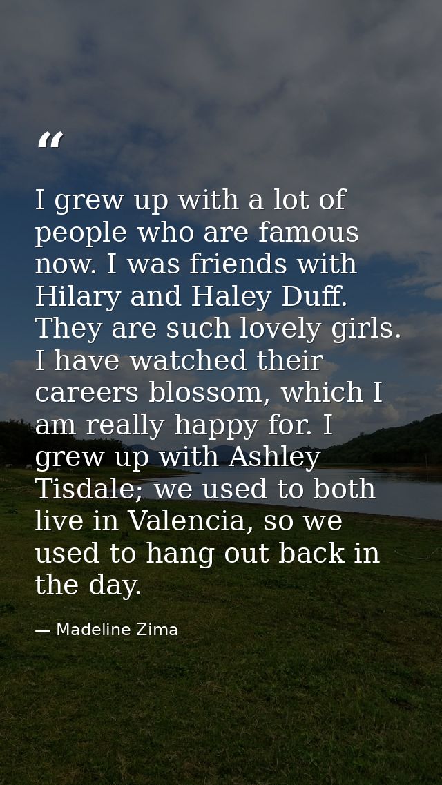 I grew up with a lot of people who are famous now. I was friends with Hilary and Haley Duff. They are such lovely girls. — Madeline Zima