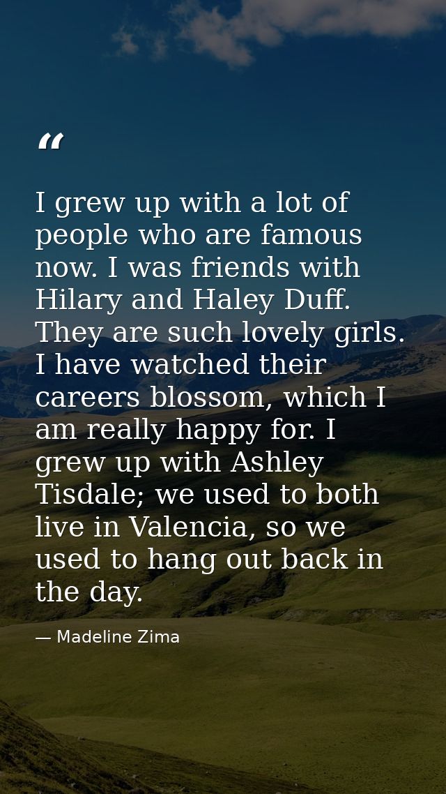 I grew up with a lot of people who are famous now. I was friends with Hilary and Haley Duff. They are such lovely girls. — Madeline Zima