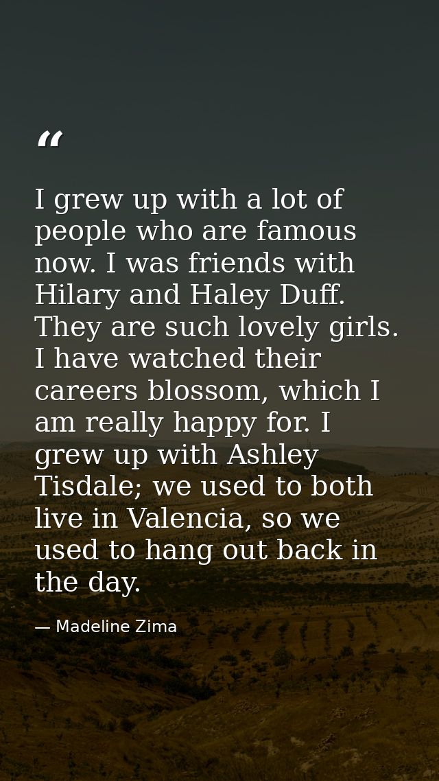 I grew up with a lot of people who are famous now. I was friends with Hilary and Haley Duff. They are such lovely girls. — Madeline Zima