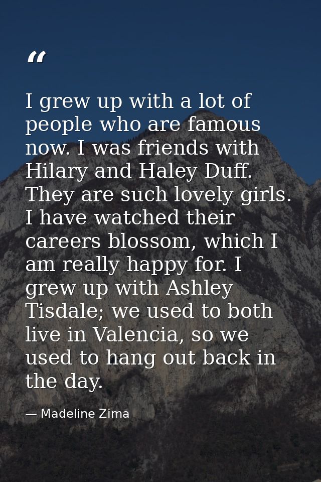 I grew up with a lot of people who are famous now. I was friends with Hilary and Haley Duff. They are such lovely girls. — Madeline Zima