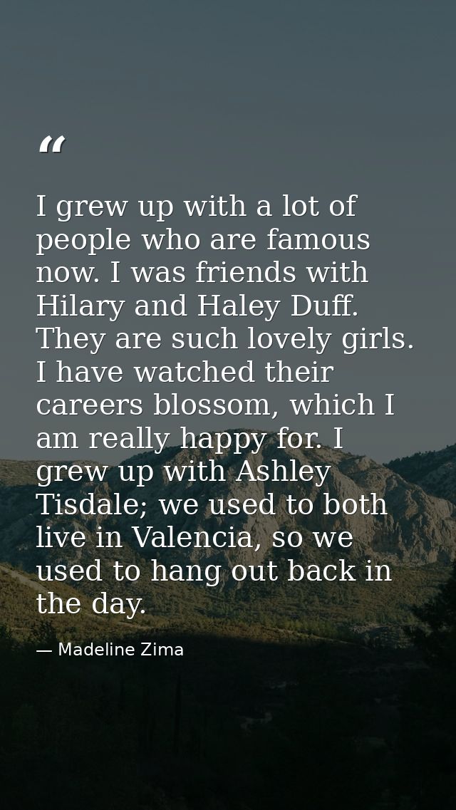 I grew up with a lot of people who are famous now. I was friends with Hilary and Haley Duff. They are such lovely girls. — Madeline Zima