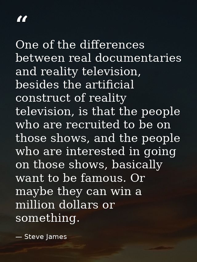 One of the differences between real documentaries and reality television, besides the artificial construct of reality te — Steve James