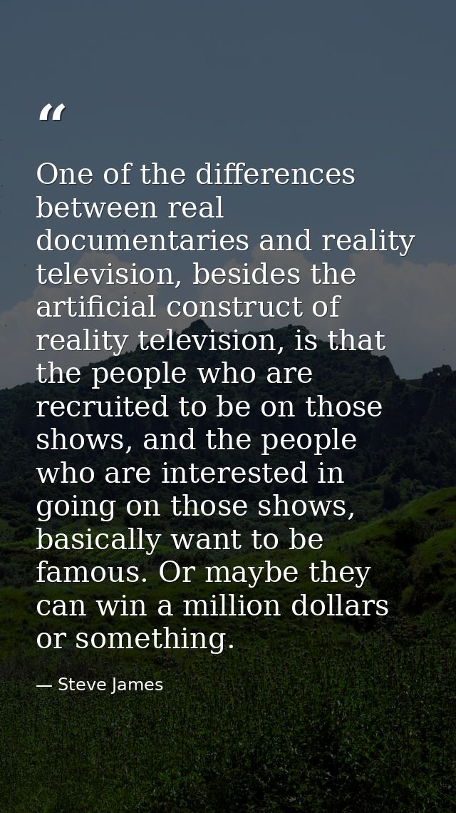 One of the differences between real documentaries and reality television, besides the artificial construct of reality te — Steve James