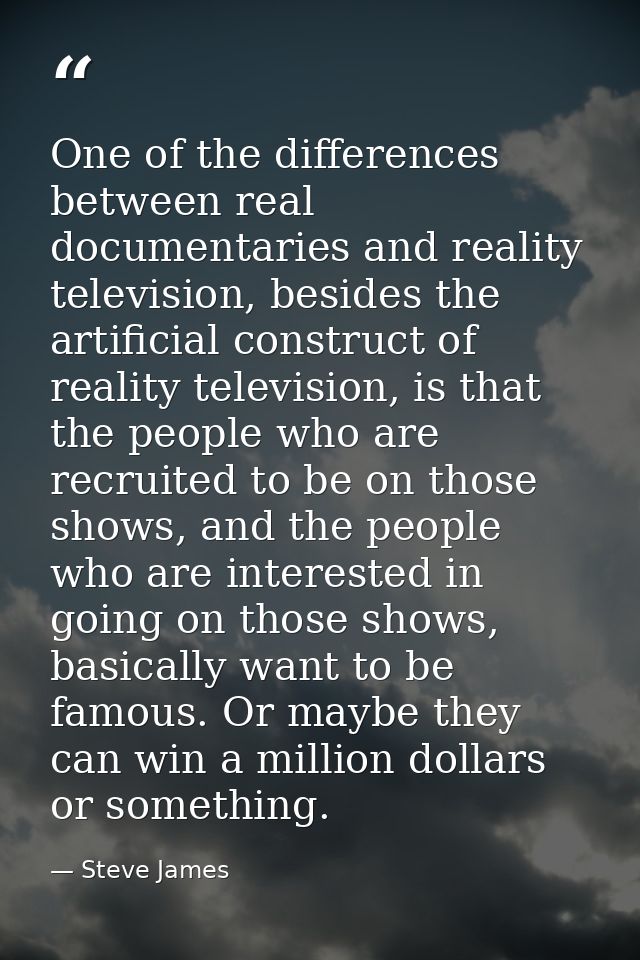 One of the differences between real documentaries and reality television, besides the artificial construct of reality te — Steve James