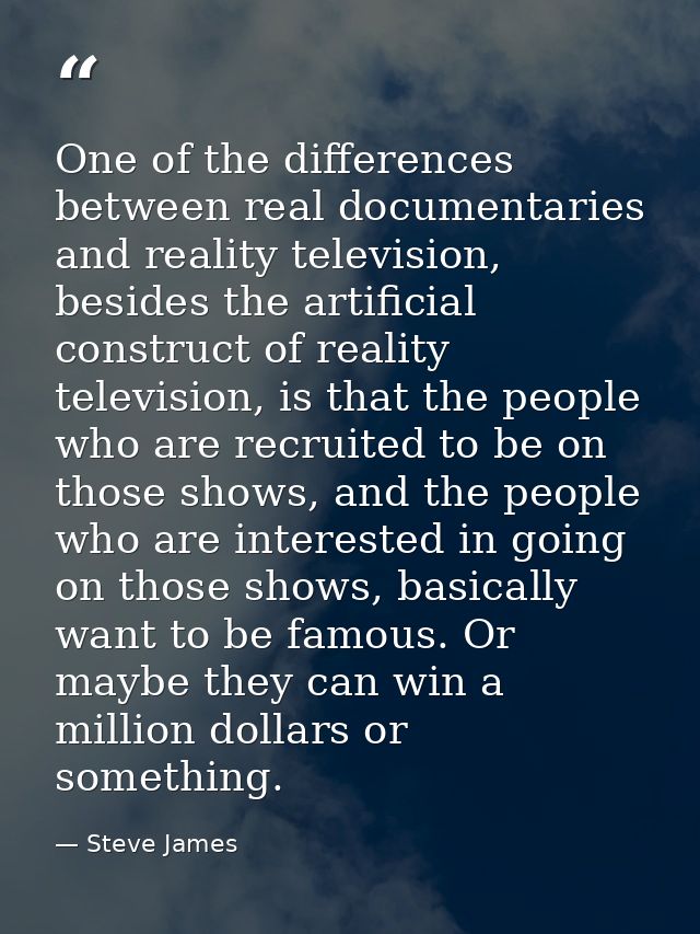 One of the differences between real documentaries and reality television, besides the artificial construct of reality te — Steve James