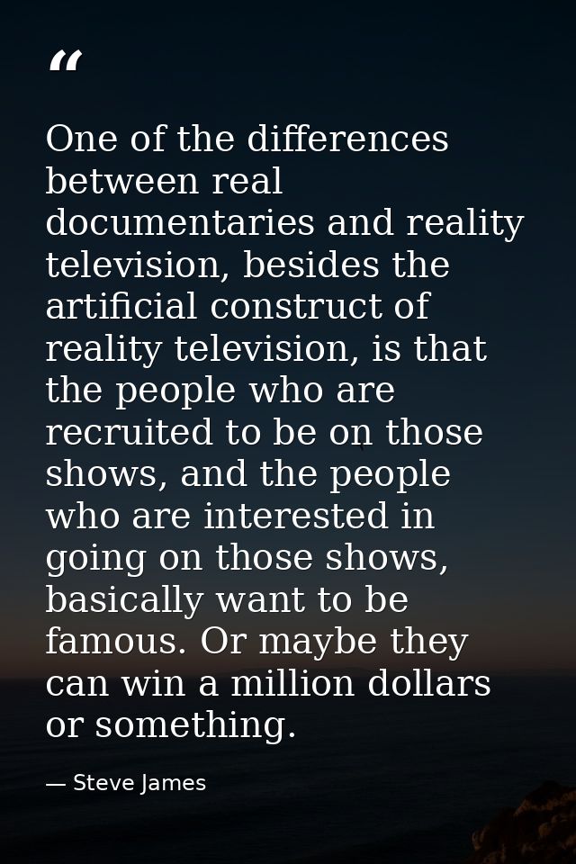 One of the differences between real documentaries and reality television, besides the artificial construct of reality te — Steve James