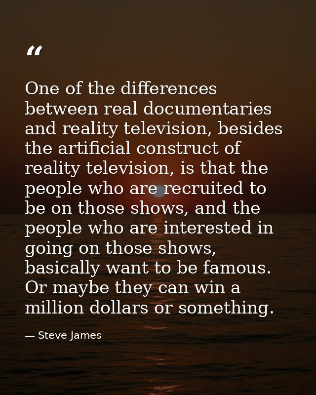One of the differences between real documentaries and reality television, besides the artificial construct of reality te — Steve James
