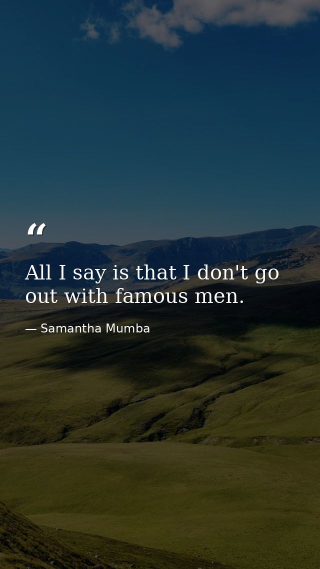 All I say is that I don't go out with famous men. — Samantha Mumba