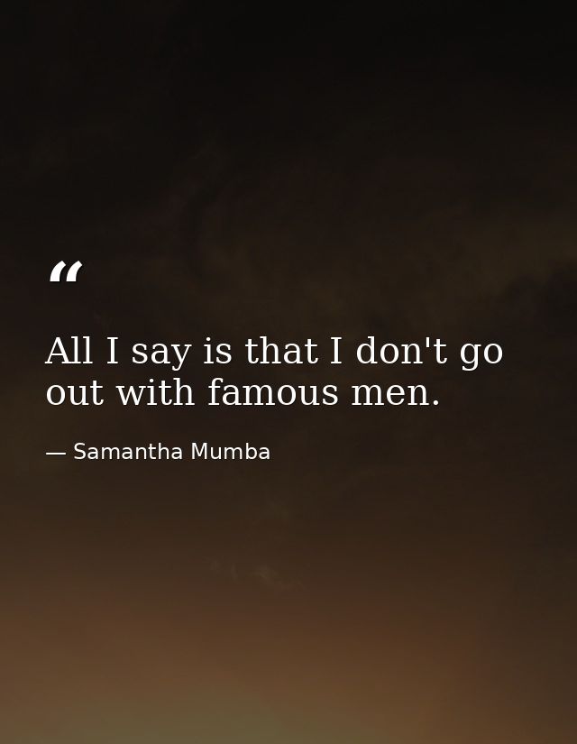 All I say is that I don't go out with famous men. — Samantha Mumba