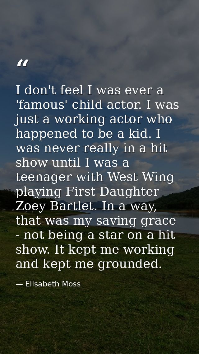 I don't feel I was ever a 'famous' child actor. I was just a working actor who happened to be a kid. I was never really  — Elisabeth Moss