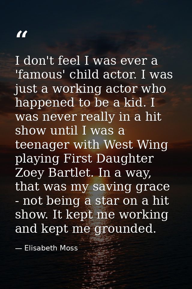 I don't feel I was ever a 'famous' child actor. I was just a working actor who happened to be a kid. I was never really  — Elisabeth Moss