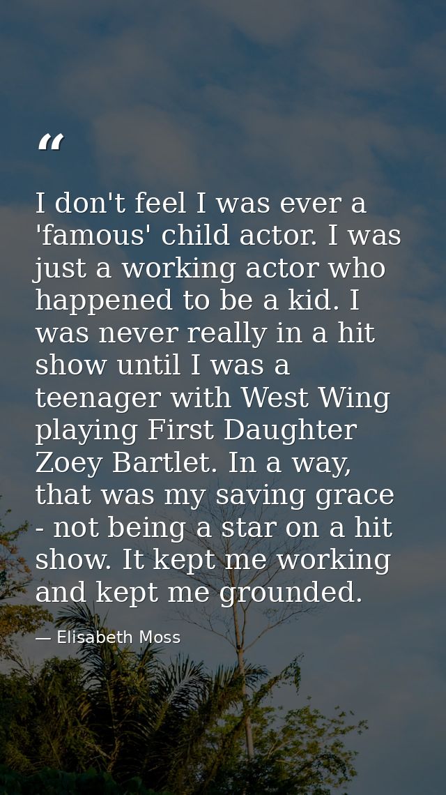 I don't feel I was ever a 'famous' child actor. I was just a working actor who happened to be a kid. I was never really  — Elisabeth Moss