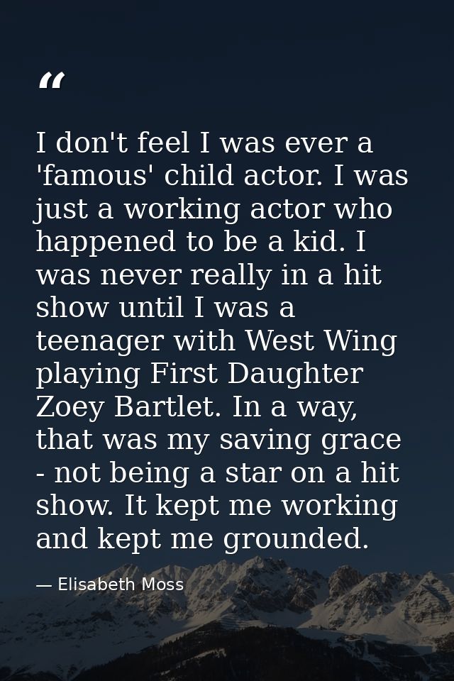 I don't feel I was ever a 'famous' child actor. I was just a working actor who happened to be a kid. I was never really  — Elisabeth Moss