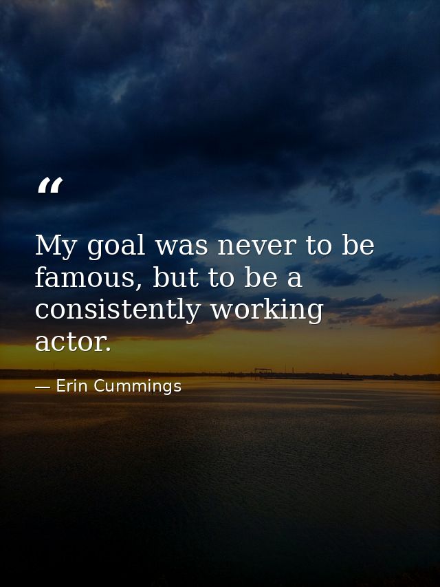 My goal was never to be famous, but to be a consistently working actor. — Erin Cummings
