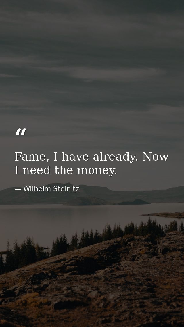 Fame, I have already. Now I need the money. — Wilhelm Steinitz
